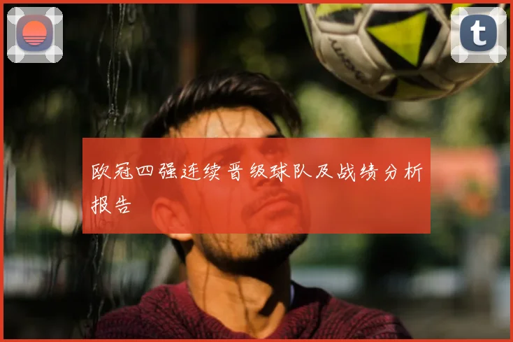 欧冠四强连续晋级球队及战绩分析报告