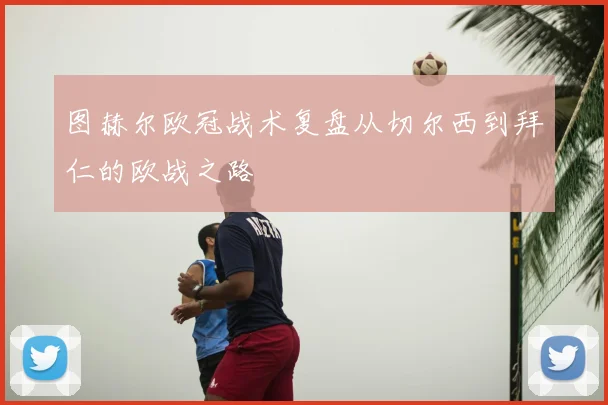 图赫尔欧冠战术复盘从切尔西到拜仁的欧战之路