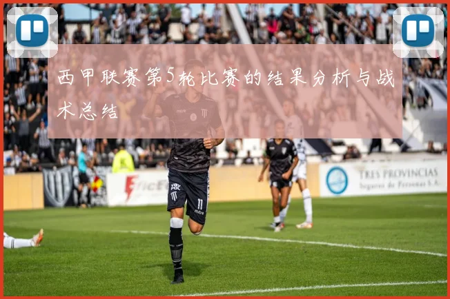 西甲联赛第5轮比赛的结果分析与战术总结