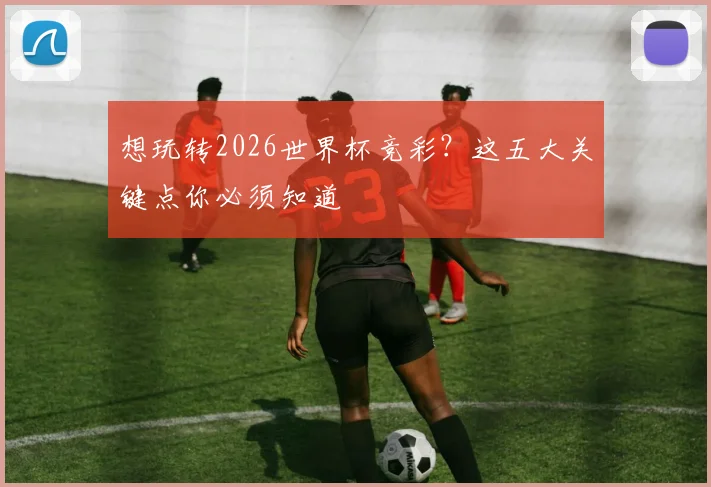 想玩转2026世界杯竞彩？这五大关键点你必须知道