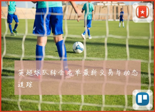 英超球队转会名单最新交易与动态追踪