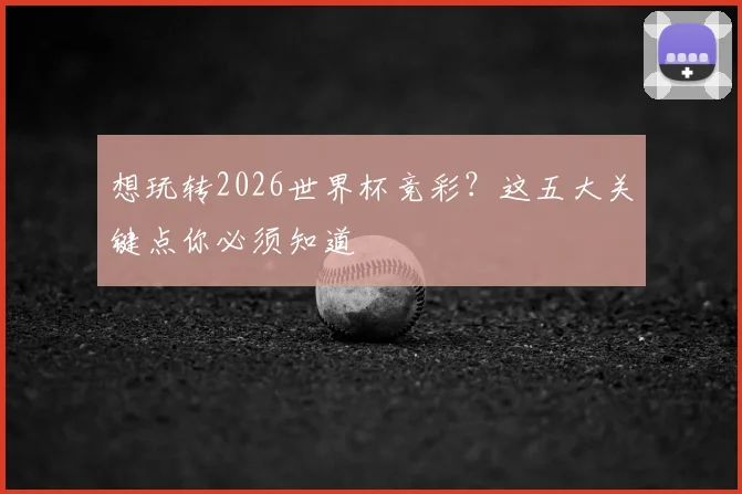 想玩转2026世界杯竞彩？这五大关键点你必须知道