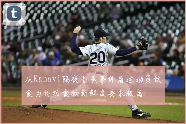 从Kanavi隔夜香蕉事件看运动员饮食为何对食物新鲜度要求极高