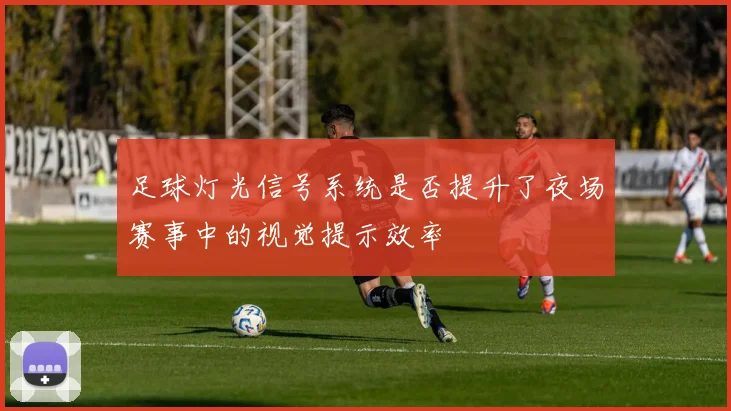 足球灯光信号系统是否提升了夜场赛事中的视觉提示效率